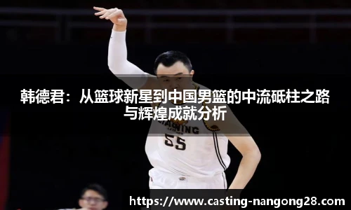 韩德君:从篮球新星到中国男篮的中流砥柱之路与辉煌成就分析